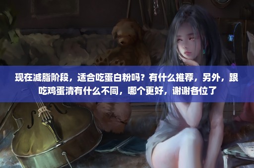 现在减脂阶段，适合吃蛋白粉吗？有什么推荐，另外，跟吃鸡蛋清有什么不同，哪个更好，谢谢各位了