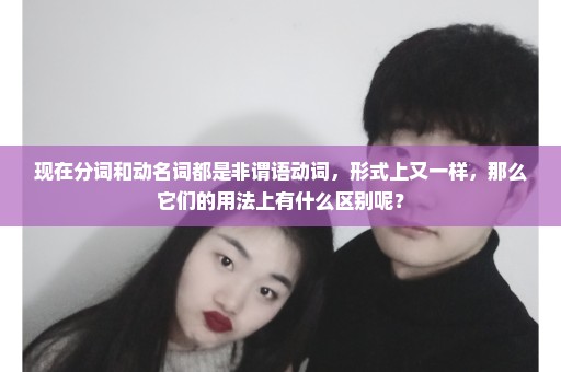 现在分词和动名词都是非谓语动词，形式上又一样，那么它们的用法上有什么区别呢？
