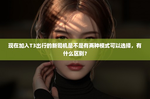 现在加入T3出行的新司机是不是有两种模式可以选择，有什么区别？