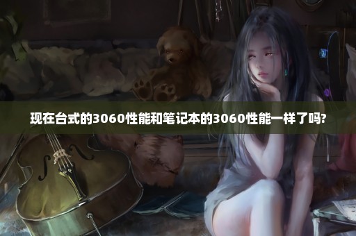 现在台式的3060性能和笔记本的3060性能一样了吗?