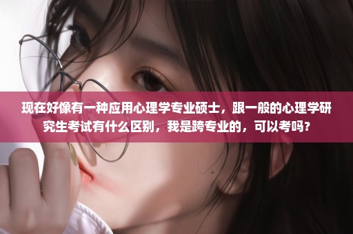 现在好像有一种应用心理学专业硕士，跟一般的心理学研究生考试有什么区别，我是跨专业的，可以考吗？