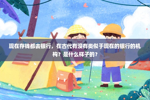 现在存钱都去银行，在古代有没有类似于现在的银行的机构？是什么样子的？