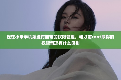 现在小米手机系统有自带的权限管理，和以前root取得的权限管理有什么区别