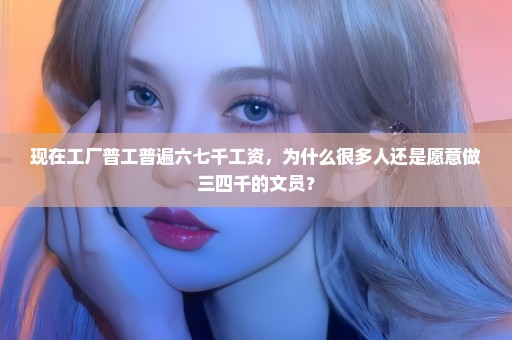 现在工厂普工普遍六七千工资，为什么很多人还是愿意做三四千的文员？