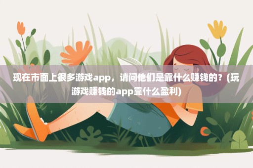 现在市面上很多游戏app，请问他们是靠什么赚钱的？(玩游戏赚钱的app靠什么盈利)