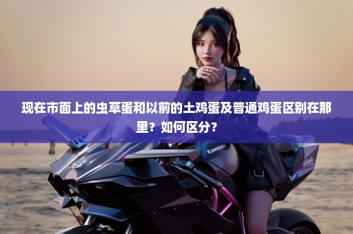 现在市面上的虫草蛋和以前的土鸡蛋及普通鸡蛋区别在那里？如何区分？