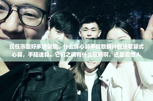 现在市面好多培训班，什么珠心算手指数码计数法笔算式心算，手脑速算，它们之间有什么区别啊，还是忽悠人