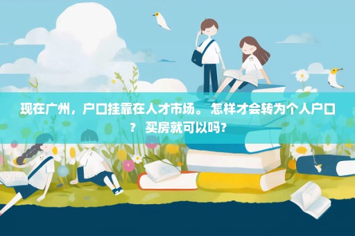 现在广州，户口挂靠在人才市场。 怎样才会转为个人户口？ 买房就可以吗？