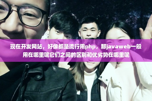 现在开发网站，好像都是流行用php，那javaweb一般用在哪里呢它们之间的区别和优劣势在哪里呢