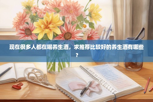现在很多人都在喝养生酒，求推荐比较好的养生酒有哪些？