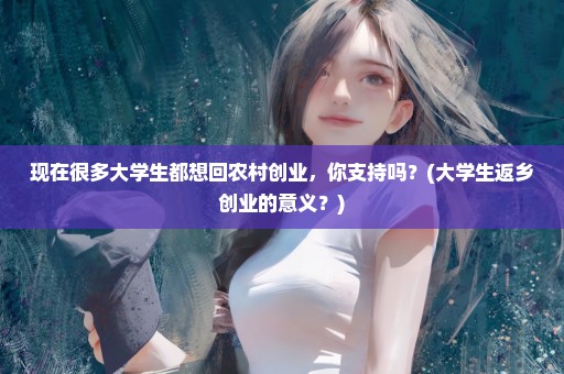 现在很多大学生都想回农村创业，你支持吗？(大学生返乡创业的意义？)