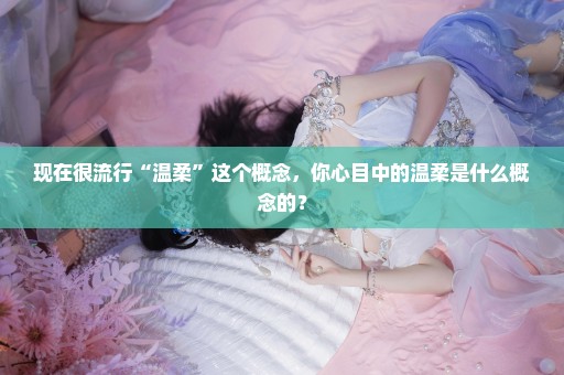 现在很流行“温柔”这个概念，你心目中的温柔是什么概念的？