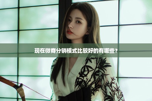 现在微商分销模式比较好的有哪些？