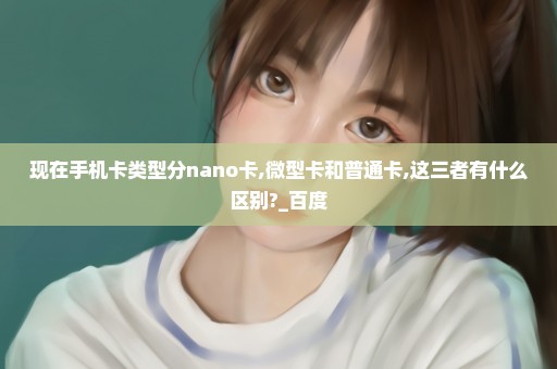 现在手机卡类型分nano卡,微型卡和普通卡,这三者有什么区别?_百度