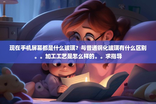 现在手机屏幕都是什么玻璃？与普通钢化玻璃有什么区别。。加工工艺是怎么样的。。求指导