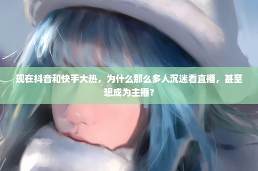 现在抖音和快手大热，为什么那么多人沉迷看直播，甚至想成为主播？