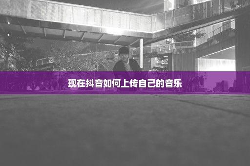 现在抖音如何上传自己的音乐