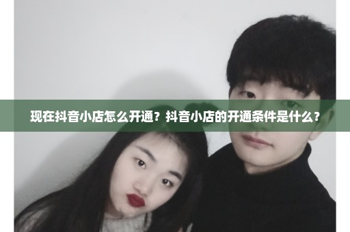 现在抖音小店怎么开通？抖音小店的开通条件是什么？