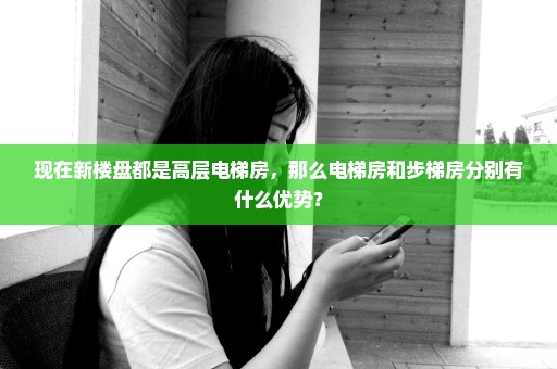 现在新楼盘都是高层电梯房，那么电梯房和步梯房分别有什么优势？
