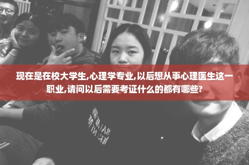 现在是在校大学生,心理学专业,以后想从事心理医生这一职业,请问以后需要考证什么的都有哪些?