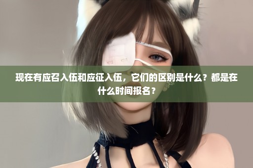 现在有应召入伍和应征入伍，它们的区别是什么？都是在什么时间报名？
