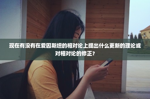 现在有没有在爱因斯坦的相对论上提出什么更新的理论或对相对论的修正？