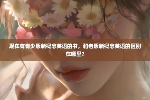 现在有青少版新概念英语的书，和老版新概念英语的区别在哪里？