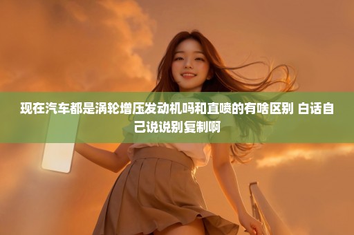 现在汽车都是涡轮增压发动机吗和直喷的有啥区别 白话自己说说别复制啊