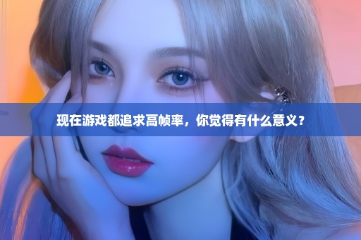 现在游戏都追求高帧率，你觉得有什么意义？