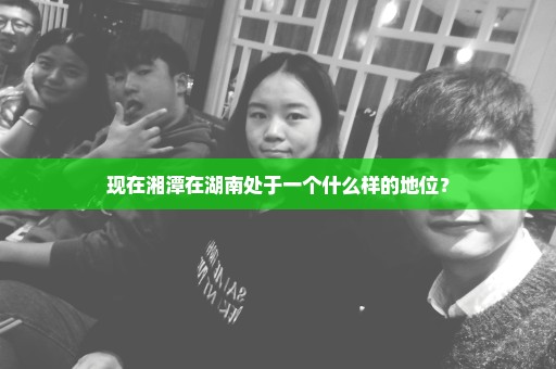 现在湘潭在湖南处于一个什么样的地位？