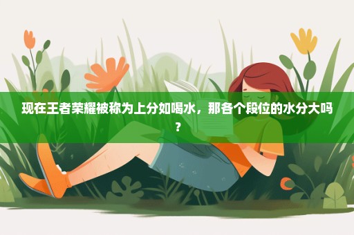 现在王者荣耀被称为上分如喝水，那各个段位的水分大吗？