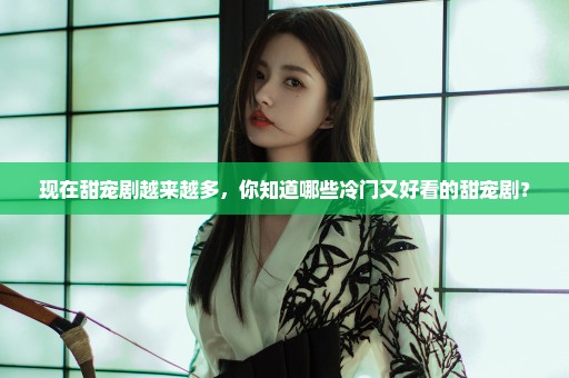 现在甜宠剧越来越多，你知道哪些冷门又好看的甜宠剧？
