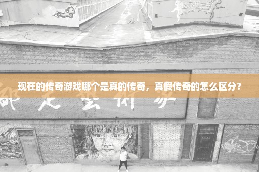 现在的传奇游戏哪个是真的传奇，真假传奇的怎么区分？