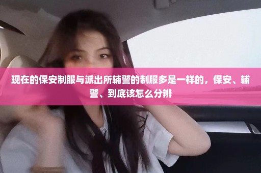 现在的保安制服与派出所辅警的制服多是一样的，保安、辅警、到底该怎么分辨