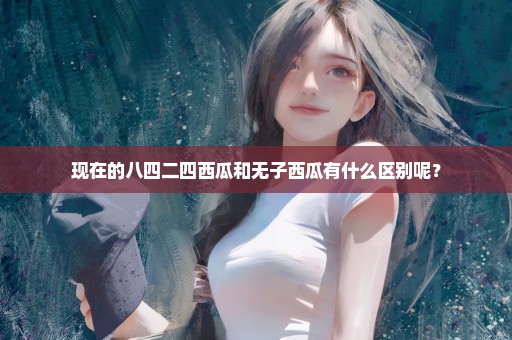 现在的八四二四西瓜和无子西瓜有什么区别呢？