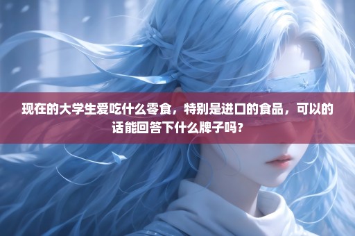 现在的大学生爱吃什么零食，特别是进口的食品，可以的话能回答下什么牌子吗？