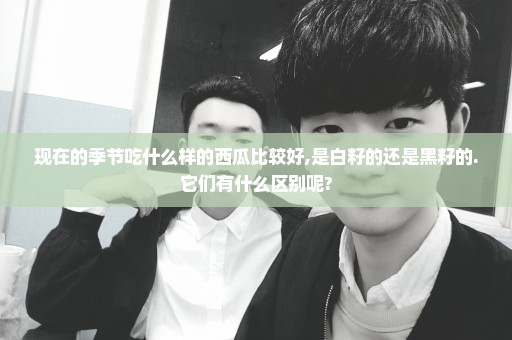 现在的季节吃什么样的西瓜比较好,是白籽的还是黑籽的.它们有什么区别呢?