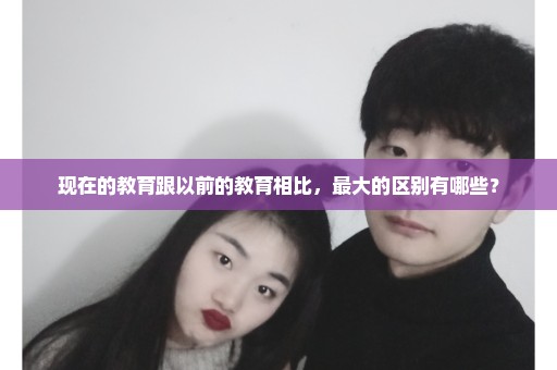 现在的教育跟以前的教育相比，最大的区别有哪些？
