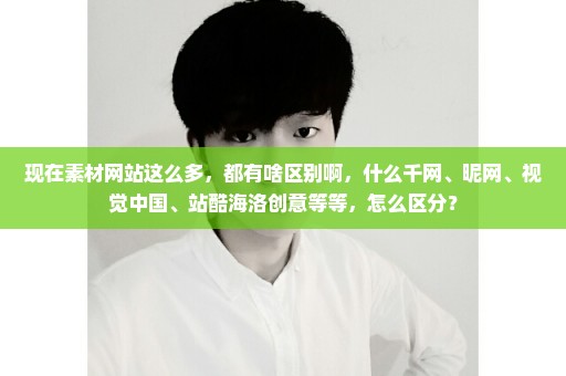 现在素材网站这么多，都有啥区别啊，什么千网、昵网、视觉中国、站酷海洛创意等等，怎么区分？