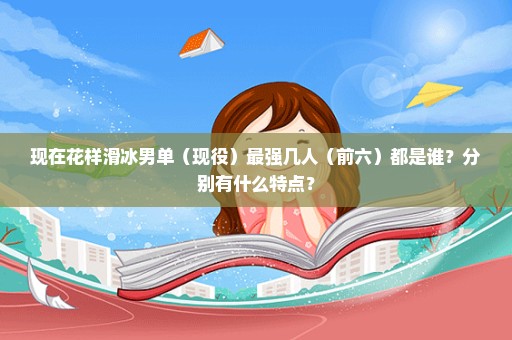 现在花样滑冰男单（现役）最强几人（前六）都是谁？分别有什么特点？
