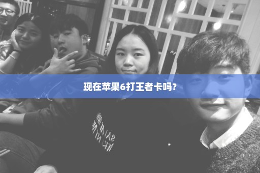 现在苹果6打王者卡吗？