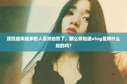 现在越来越多的人喜欢拍照了，那么你知道vlog是用什么拍的吗？