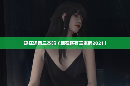 现在还有三本吗（现在还有三本吗2021）