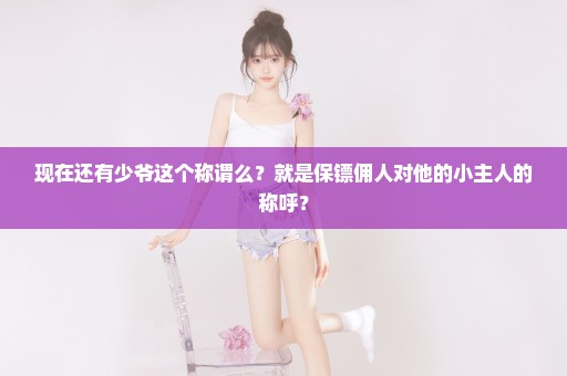 现在还有少爷这个称谓么？就是保镖佣人对他的小主人的称呼？