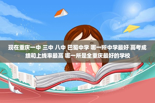 现在重庆一中 三中 八中 巴蜀中学 哪一所中学最好 高考成绩和上线率最高 哪一所是全重庆最好的学校