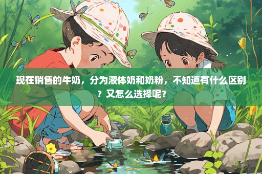现在销售的牛奶，分为液体奶和奶粉，不知道有什么区别？又怎么选择呢？