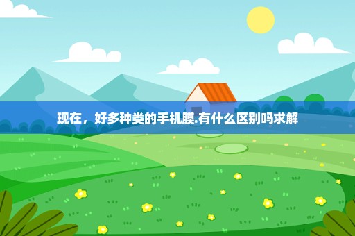 现在，好多种类的手机膜.有什么区别吗求解