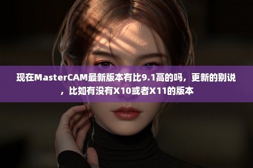 现在MasterCAM最新版本有比9.1高的吗，更新的别说，比如有没有X10或者X11的版本
