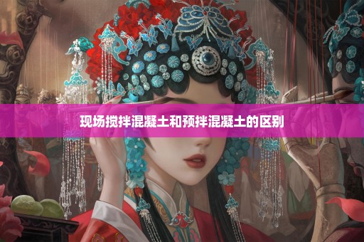 现场搅拌混凝土和预拌混凝土的区别