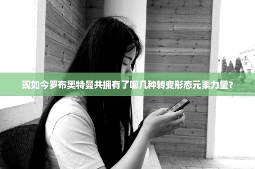 现如今罗布奥特曼共拥有了哪几种转变形态元素力量？